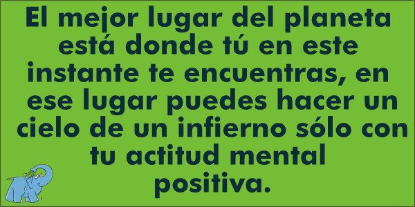 El mejor lugar del planeta está donde tú en este instante te encuentras, en ese lugar puedes hacer un cielo de un infierno sólo con tu actitud mental positiva.