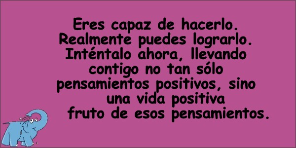Eres capaz de hacerlo. Realmente puedes lograrlo. Inténtalo ahora, llevando contigo no tan sólo pensamientos positivos, sino que una vida positiva fruto de esos pensamientos