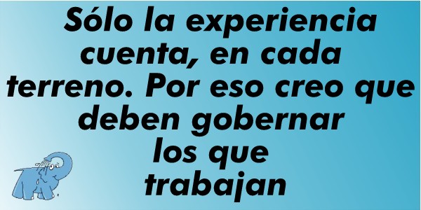 Sólo la experiencia cuenta, en cada terreno. Por eso creo que deben gobernar los que trabajan