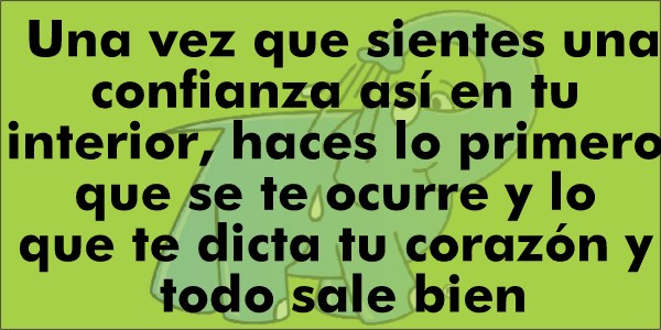 Una vez que sientes una confianza así en tu interior, haces lo primero que se te ocurre y lo que te dicta tu corazón y todo sale bien