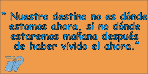 "Nuestro destino no es donde estamos ahora, sino donde estaremos mañana después de haber vivido el ahora"