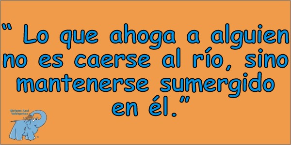 "Lo que ahoga a alguien no es caerse al río, sino mantenerse sumergido en él"