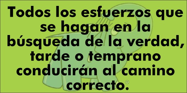 Todos los esfuerzos que se hagan en la búsqueda de la verdad, tarde o temprano conducirán al camino correcto.