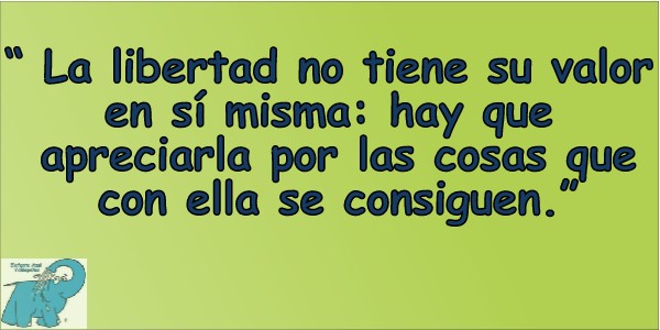 La libertad no tiene su valor en sí misma: hay que apreciarla por las cosas que con ella se consiguen