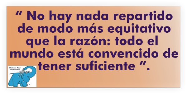 No hay nada repartido de modo más equitativo que la razón: todo el mundo está convencido de tener suficiente