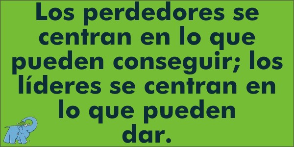 Los perdedores se centran en lo que pueden conseguir; los líderes se centran en lo que pueden dar