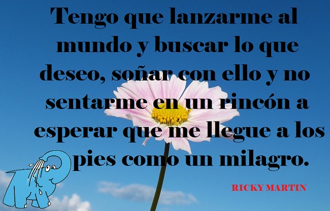 Tengo que lanzarme al mundo y buscar lo que deseo, soñar con ello y no sentarme en un rincón a esperar que me llegue a los pies como un milagro.