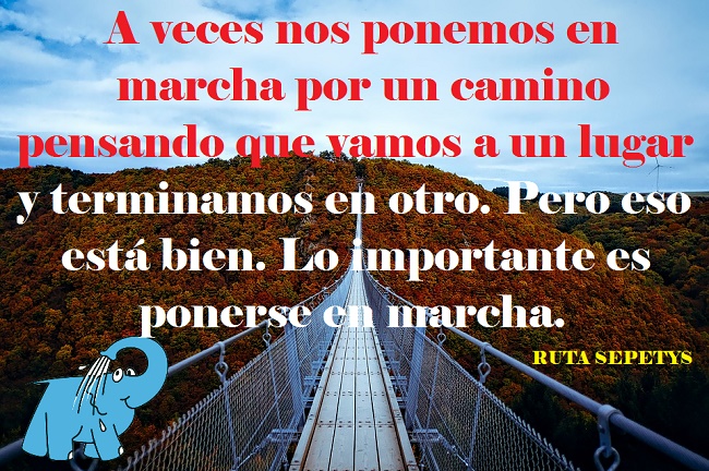 A veces nos ponemos en marcha por un camino pensando que vamos a un lugar y terminamos en otro. Pero eso está bien. Lo importante es ponerse en marcha.