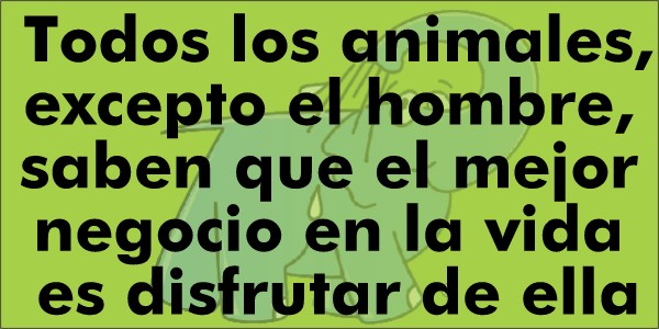 Todos los animales, excepto el hombre, saben que el mejor negocio en la vida es disfrutar de ella