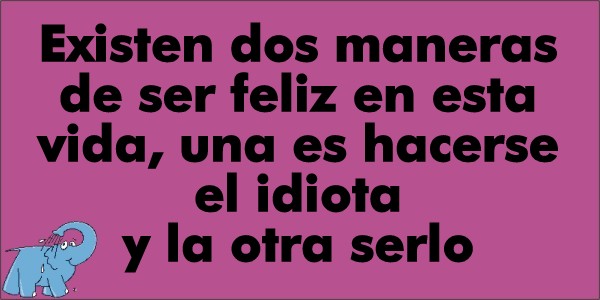 Existen dos maneras de ser feliz en esta vida, una es hacerse el idiota y la otra serlo.