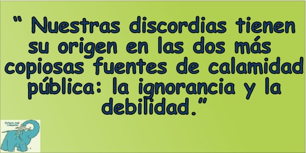 Nuestras discordias tienen su origen en las dos más copiosas fuentes de calamidad pública: la ignorancia y la debilidad