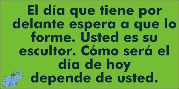 El día que tiene por delante espera a que lo forme. Usted es su escultor. Cómo será el día de hoy depende de usted