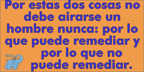 Por estas dos cosas no debe airarse un hombre nunca: por lo que puede remediar y por lo que no puede remediar