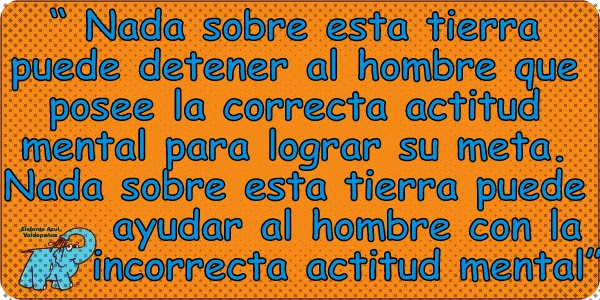 Nada sobre esta tierra puede detener al hombre que posee la correcta actitud mental para lograr su meta. Nada sobre esta tierra puede ayudar al hombre con la incorrecta actitud mental