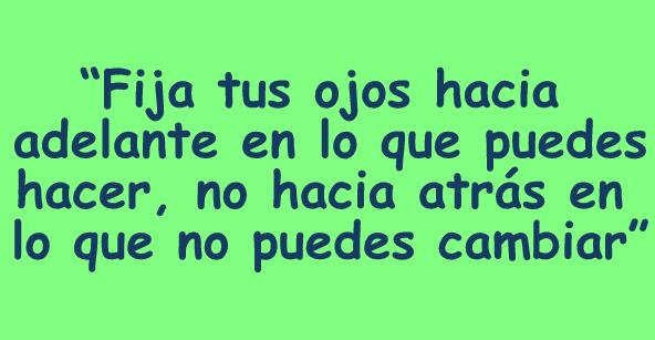 Fija tus ojos hacia adelante en lo que puedes hacer, no hacia atrás en lo que no puedes cambiar