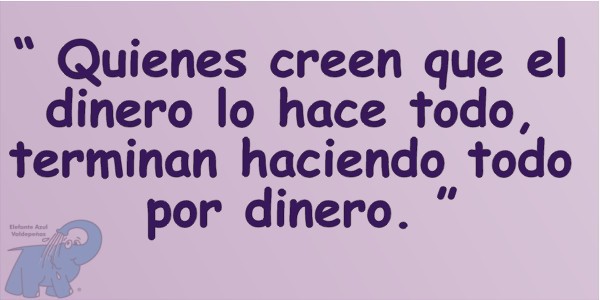 Quienes creen que el dinero lo hace todo, terminan haciendo todo por dinero