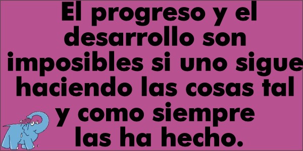 El progreso y el desarrollo son imposibles si uno sigue haciendo las cosas tal y como siempre las ha hecho