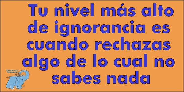 Tu nivel más alto de ignorancia es cuando rechazas algo de lo cual no sabes nada