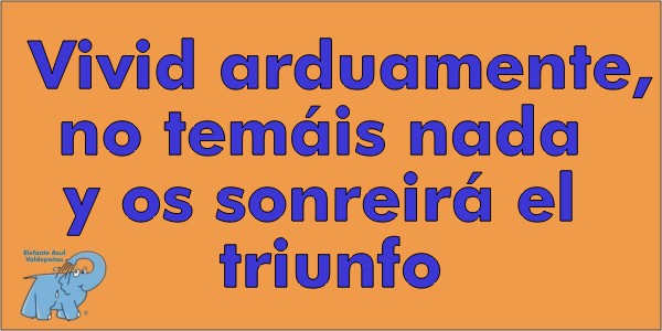 Vivid arduamente, no temáis nada y os sonreirá el triunfo
